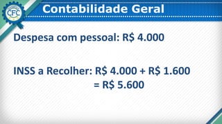 Contabilidade Geral
Despesa com pessoal: R$ 4.000
INSS a Recolher: R$ 4.000 + R$ 1.600
= R$ 5.600
 