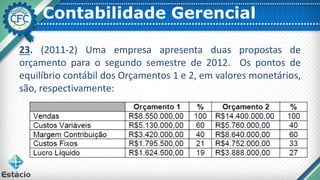 Contabilidade Gerencial
23. (2011-2) Uma empresa apresenta duas propostas de
orçamento para o segundo semestre de 2012. Os pontos de
equilíbrio contábil dos Orçamentos 1 e 2, em valores monetários,
são, respectivamente:
 