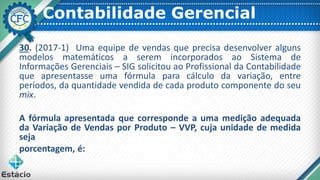 Contabilidade Gerencial
30. (2017-1) Uma equipe de vendas que precisa desenvolver alguns
modelos matemáticos a serem incorporados ao Sistema de
Informações Gerenciais – SIG solicitou ao Profissional da Contabilidade
que apresentasse uma fórmula para cálculo da variação, entre
períodos, da quantidade vendida de cada produto componente do seu
mix.
A fórmula apresentada que corresponde a uma medição adequada
da Variação de Vendas por Produto – VVP, cuja unidade de medida
seja
porcentagem, é:
 