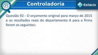 Controladoria
Questão 92 - O orçamento original para março de 2015
e os resultados reais do departamento A para a firma
foram os seguintes:
 