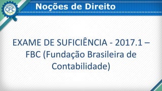 Noções de Direito
EXAME DE SUFICIÊNCIA - 2017.1 –
FBC (Fundação Brasileira de
Contabilidade)
 
