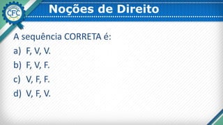 Noções de Direito
A sequência CORRETA é:
a) F, V, V.
b) F, V, F.
c) V, F, F.
d) V, F, V.
 