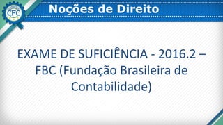 Noções de Direito
EXAME DE SUFICIÊNCIA - 2016.2 –
FBC (Fundação Brasileira de
Contabilidade)
 