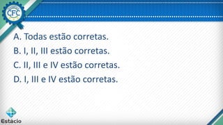 A. Todas estão corretas.
B. I, II, III estão corretas.
C. II, III e IV estão corretas.
D. I, III e IV estão corretas.
 