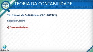 TEORIA DA CONTABILIDADE
28. Exame de Suficiência (CFC -2013/1)
Resposta Correta:
c) Conservadorismo.
 