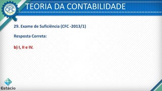 TEORIA DA CONTABILIDADE
29. Exame de Suficiência (CFC -2013/1)
Resposta Correta:
b) I, II e IV.
 