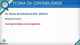 TEORIA DA CONTABILIDADE
31. Exame de Suficiência (CFC -2013/1)
c) da Oportunidade e da Competência.
Resposta Correta:
 