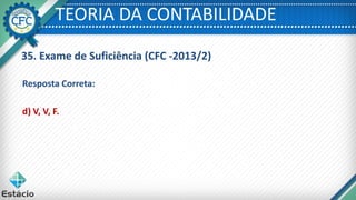 TEORIA DA CONTABILIDADE
35. Exame de Suficiência (CFC -2013/2)
Resposta Correta:
d) V, V, F.
 