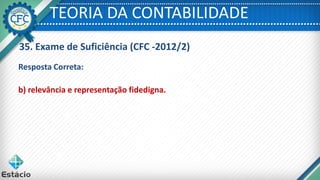 TEORIA DA CONTABILIDADE
35. Exame de Suficiência (CFC -2012/2)
Resposta Correta:
b) relevância e representação fidedigna.
 