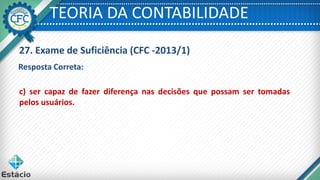TEORIA DA CONTABILIDADE
27. Exame de Suficiência (CFC -2013/1)
Resposta Correta:
c) ser capaz de fazer diferença nas decisões que possam ser tomadas
pelos usuários.
 