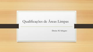 Qualificações de Áreas Limpas
Denise M. Selegato
 