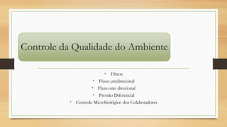 Controle da Qualidade do Ambiente
• Filtros
• Fluxo unidirecional
• Fluxo não direcional
• Pressão Diferencial
• Controle Microbiológico dos Colaboradores
 