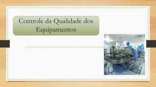 Controle da Qualidade dos
Equipamentos
 