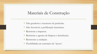 Materiais de Construção
• Não geradores e retentores de partículas.
• Não favoráveis a proliferação bacteriana.
• Resistente a impactos.
• Resistente a agentes de limpeza e desinfecção.
• Resistentes a oxidação.
• Flexibilidade em rearranjos de ¨layout¨.
 