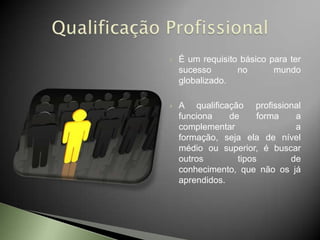    É um requisito básico para ter
    sucesso       no       mundo
    globalizado.

   A qualificação profissional
    funciona    de     forma  a
    complementar              a
    formação, seja ela de nível
    médio ou superior, é buscar
    outros        tipos      de
    conhecimento, que não os já
    aprendidos.
 