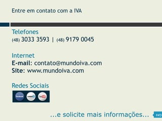 Telefones
(48) 3033 3593 | (48) 9179 0045
Internet
E-mail: contato@mundoiva.com
Site: www.mundoiva.com
Redes Sociais
...e solicite mais informações...
Entre em contato com a IVA
 