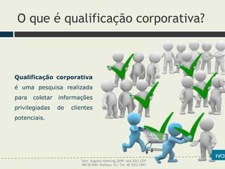 O que é qualificação corporativa?
Qualificação corporativa
é uma pesquisa realizada
para coletar informações
privilegiadas de clientes
potenciais.
Serv. Augusto Haeming,2699- sala 203| CEP
88130-090| Palhoça- SC| Tel: 48 3033-3593
 
