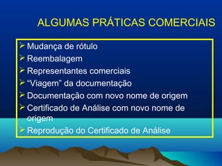 ALGUMAS PRÁTICAS COMERCIAIS 
Mudança de rótulo 
Reembalagem 
Representantes comerciais 
“Viagem” da documentação 
Documentação com novo nome de origem 
Certificado de Análise com novo nome de 
origem 
Reprodução do Certificado de Análise 
 