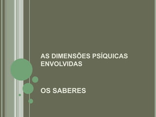 AS DIMENSÕES PSÍQUICAS
ENVOLVIDAS
OS SABERES
 