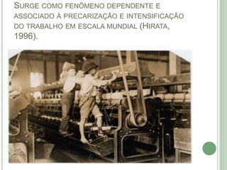 SURGE COMO FENÔMENO DEPENDENTE E
ASSOCIADO À PRECARIZAÇÃO E INTENSIFICAÇÃO
DO TRABALHO EM ESCALA MUNDIAL (HIRATA,
1996).
 