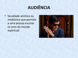 AUDIÊNCIA
• faculdade anímica ou
mediúnica que permite
a uma pessoa escutar
os sons do mundo
espiritual.
 