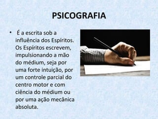 PSICOGRAFIA
• É a escrita sob a
influência dos Espíritos.
Os Espíritos escrevem,
impulsionando a mão
do médium, seja por
uma forte intuição, por
um controle parcial do
centro motor e com
ciência do médium ou
por uma ação mecânica
absoluta.
 
