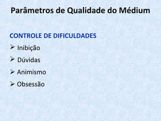 Parâmetros de Qualidade do Médium
CONTROLE DE DIFICULDADES
 Inibição
 Dúvidas
 Animismo
 Obsessão
 