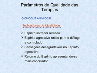 Parâmetros de Qualidade das
Terapias
O CHOQUE ANÍMICO II
Indicadores de Qualidade
 Espírito sofredor aliviado
 Espírito agressivo retido para o diálogo
e controlado
 Sensações desagradáveis no Espírito
agressivo
 Retorno do Espírito apresentando-se
mais conciliador
 