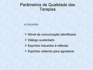 Parâmetros de Qualidade das
Terapias
A PALAVRA
 Móvel da comunicação identificado
 Diálogo sustentado
 Espíritos induzidos à reflexão
 Espíritos voltando para agradecer
 