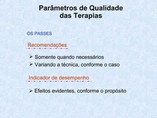 Parâmetros de Qualidade
das Terapias
 Somente quando necessários
 Variando a técnica, conforme o caso
 Efeitos evidentes, conforme o propósito
OS PASSES
Recomendações
Indicador de desempenho
 