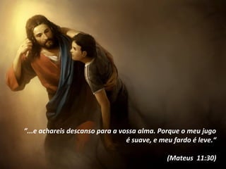  ”...e achareis descanso para a vossa alma. Porque o meu jugo 
é suave, e meu fardo é leve.“
(Mateus  11:30)
 