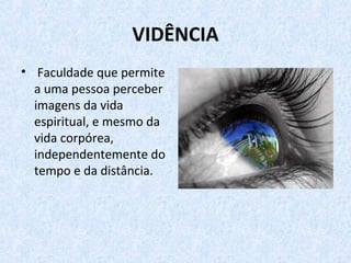VIDÊNCIA
•  Faculdade que permite
a uma pessoa perceber
imagens da vida
espiritual, e mesmo da
vida corpórea,
independentemente do
tempo e da distância.
 
