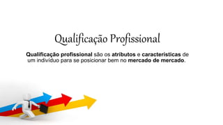 Qualificação Profissional 
Qualificação profissional são os atributos e características de 
um indivíduo para se posicionar bem no mercado de mercado. 
 