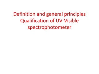 Definition and general principles
Qualification of UV-Visible
spectrophotometer
 