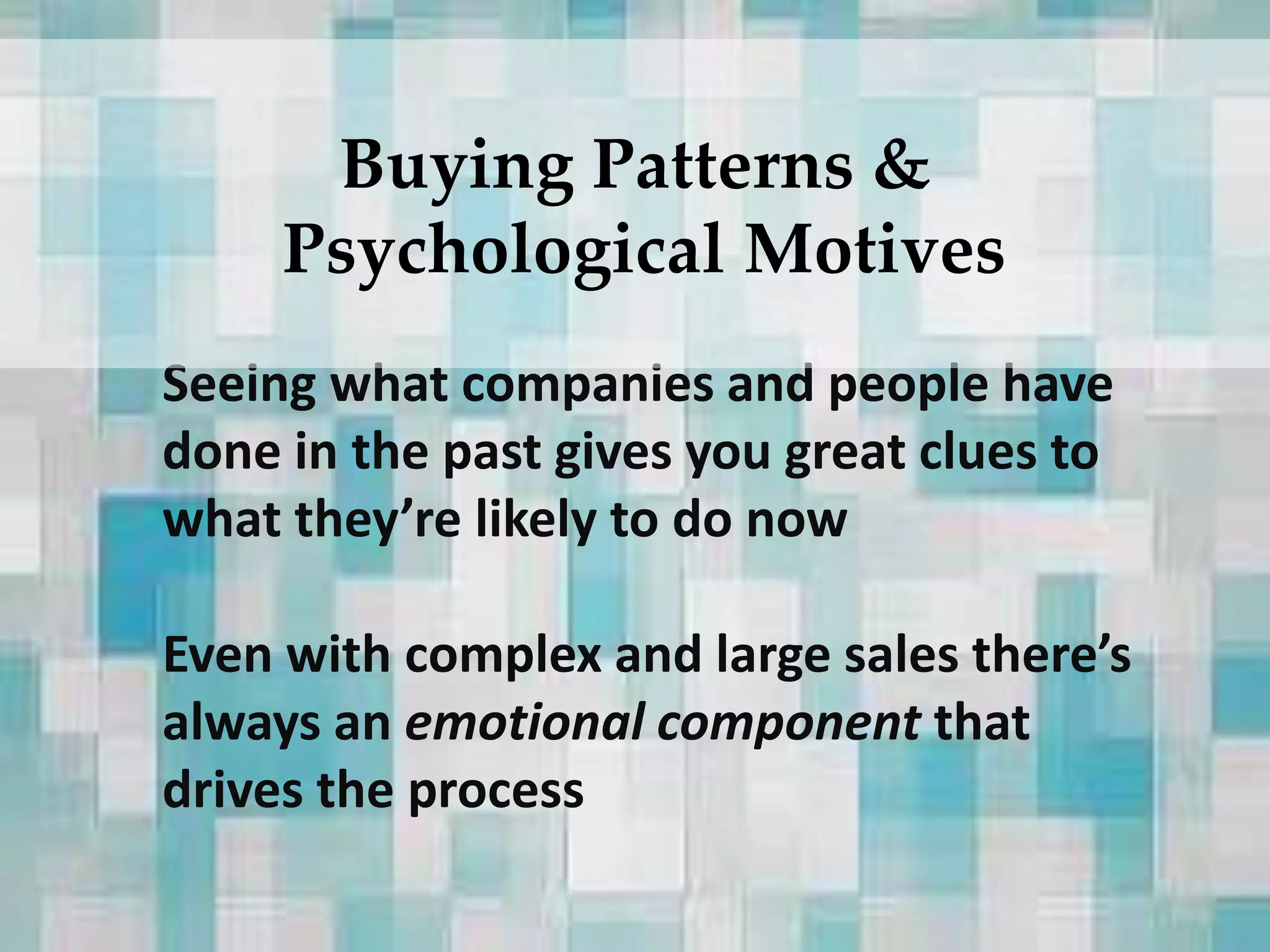 Seeing what companies and people have
done in the past gives you great clues to
what they’re likely to do now
Even with complex and large sales there’s
always an emotional component that
drives the process
Buying Patterns &
Psychological Motives
 