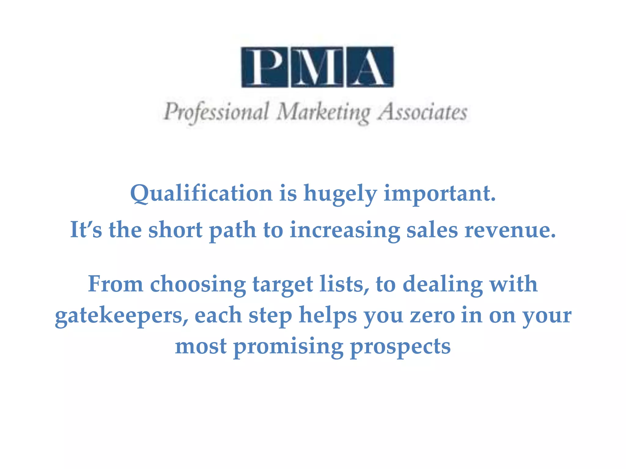Qualification is hugely important.
It’s the short path to increasing sales revenue.
From choosing target lists, to dealing with
gatekeepers, each step helps you zero in on your
most promising prospects
 