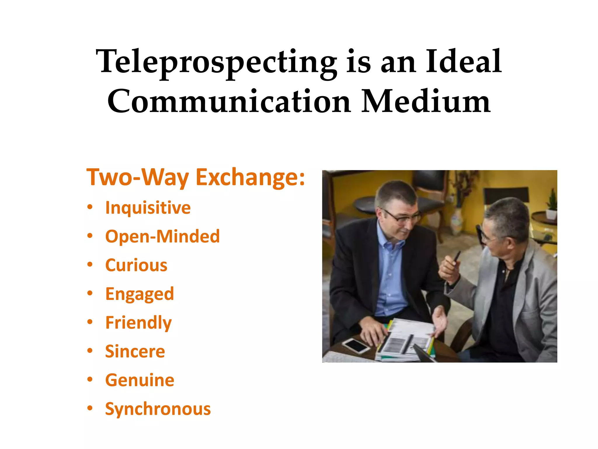 Teleprospecting is an Ideal
Communication Medium
Two-Way Exchange:
• Inquisitive
• Open-Minded
• Curious
• Engaged
• Friendly
• Sincere
• Genuine
• Synchronous
 