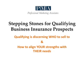 Stepping Stones for Qualifying
Business Insurance Prospects
Qualifying is discerning WHO to sell to
&
How to align YOUR strengths with
THEIR needs
 