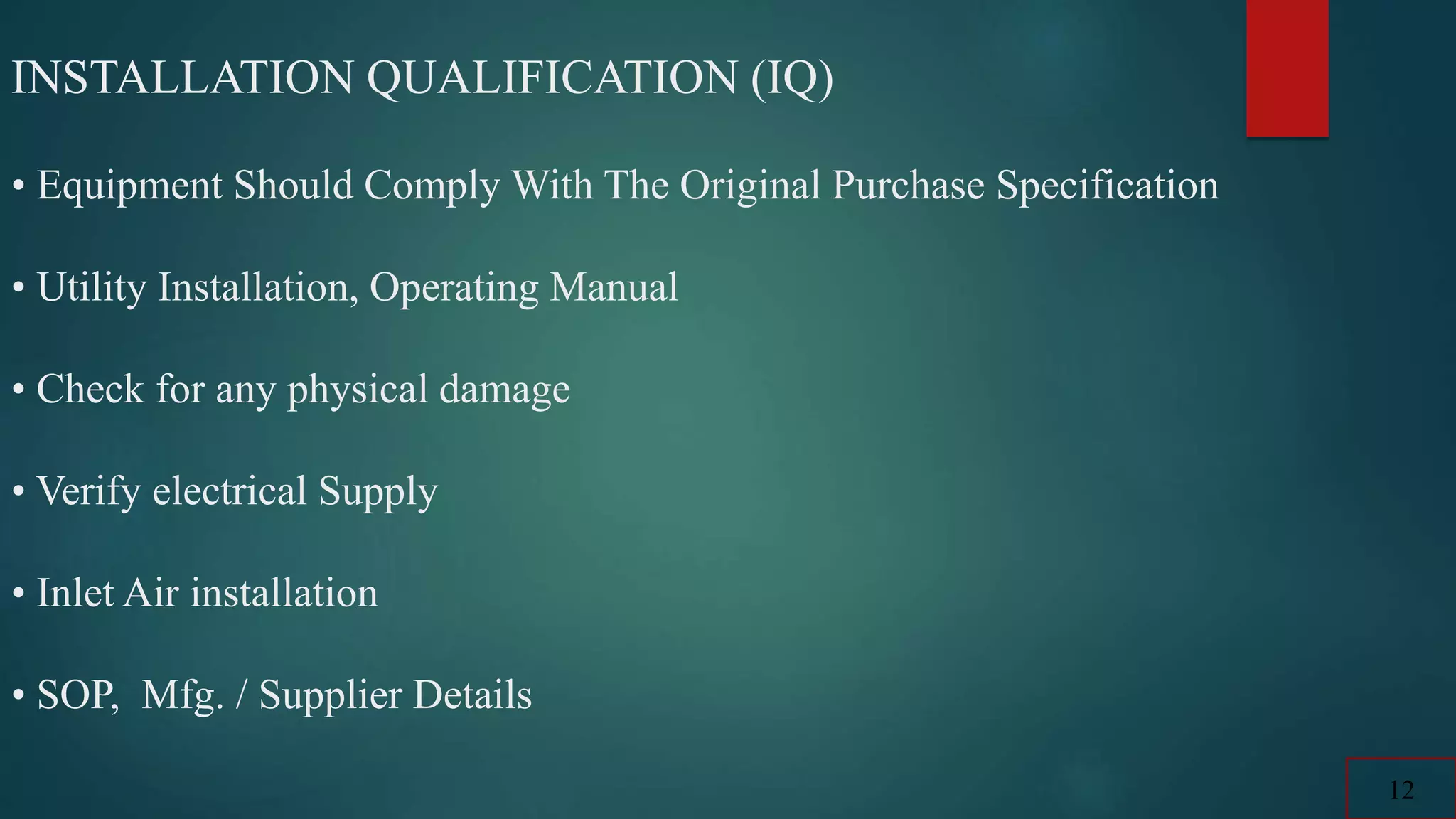 INSTALLATION QUALIFICATION (IQ)
• Equipment Should Comply With The Original Purchase Specification
• Utility Installation, Operating Manual
• Check for any physical damage
• Verify electrical Supply
• Inlet Air installation
• SOP, Mfg. / Supplier Details
12
 
