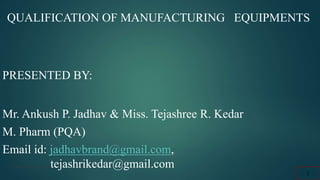 PRESENTED BY:
Mr. Ankush P. Jadhav & Miss. Tejashree R. Kedar
M. Pharm (PQA)
Email id: jadhavbrand@gmail.com,
.............tejashrikedar@gmail.com
1
QUALIFICATION OF MANUFACTURING EQUIPMENTS
 