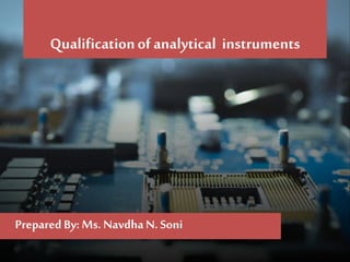 Qualificationofanalytical instruments
Prepared By: Ms. Navdha N. Soni
 