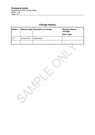 Company name
Qualification Protocol of Bag Sealer
Edition: 1.00
Page 1 of 1




                                        Change History
Edition      Effective date Description of change        Revised without
                                                         changes
                                                         Date / Sign.

1.0          January 2011      Initial version
 