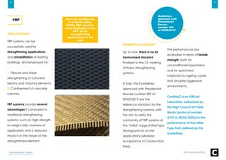 NORMATIVE CONTEXT
Up to now, there is no EU
harmonised standard
finalized to the CE marking
of these strengthening
systems.
In Italy, the Guidelines
approved with Presidential
Decree number 293 of
29/05/2019 are the
reference standard for the
strengthening systems, with
the aim to verify the
conformity of FRP systems at
the “Initial” stage (Initial Type
Testing)and for on-site
applications (Material
Acceptance in Construction
Sites).
9
FRP QUALIFICATION
APPLICATIONS
FRP systems can be
successfully used for
strengthening applications
and rehabilitation of existing
buildings, and employed for:
1. Flexural and shear
strengthening of concrete
beams and masonry elements
2. Confinement of concrete
columns
FRP systems provide several
advantages if compared to
traditional strengthening
systems, such as: high strength
to weight ratio, easiness of
application and a reduced
impact on the shape of the
strengthened element.
FRP
Fiber-reinforced - eBook
Guidelines
approved with
Presidential
Decree
number 293
of 29/05/2019
The performances are
evaluated in terms of tensile
strength, both for
unconditioned specimens
and for specimens
subjected to ageing cycles
that simulate aggressive
environments.
CertiMaC is an Official
Laboratory authorized by
the High Council of Public
Works (protocol number
2107 of 28/02/2020) for the
performance of the Initial
Type Tests defined by the
Guidelines.
After the earthquake
in L'Aquila (Italy,
2009), FRP systems
were employed in the
58% of the
strengthening
applications of the
area
8
 