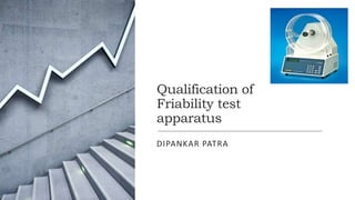 Qualification of
Friability test
apparatus
DIPANKAR PATRA
 