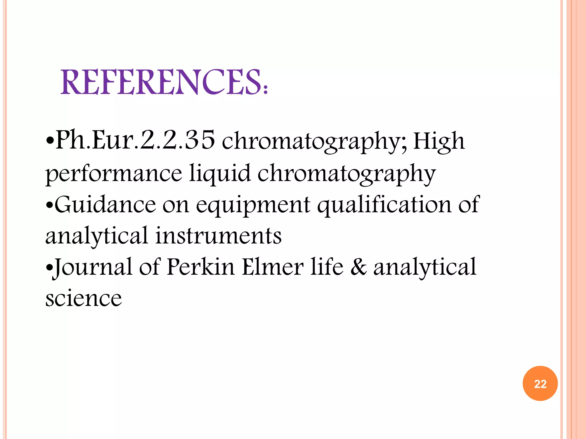 22
REFERENCES:
•Ph.Eur.2.2.35 chromatography; High
performance liquid chromatography
•Guidance on equipment qualification of
analytical instruments
•Journal of Perkin Elmer life & analytical
science
 