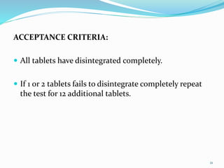 ACCEPTANCE CRITERIA:
 All tablets have disintegrated completely.
 If 1 or 2 tablets fails to disintegrate completely repeat
the test for 12 additional tablets.
21
 