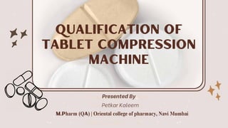M.Pharm (QA) | Oriental college of pharmacy, Navi Mumbai
�
OF
TABLET C MPRE� - I N
MA HINE
Presented By
Petkar Kaleem
UALIFICAPflON
 