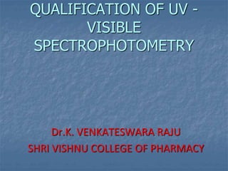 QUALIFICATION OF UV -
VISIBLE
SPECTROPHOTOMETRY
Dr.K. VENKATESWARA RAJU
SHRI VISHNU COLLEGE OF PHARMACY
 