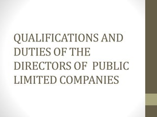 QUALIFICATIONS AND 
DUTIES OF THE 
DIRECTORS OF PUBLIC 
LIMITED COMPANIES 
 