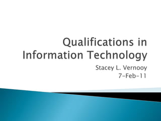 Qualifications in Information Technology Stacey L. Vernooy 7-Feb-11 
